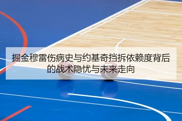 掘金穆雷伤病史与约基奇挡拆依赖度背后的战术隐忧与未来走向